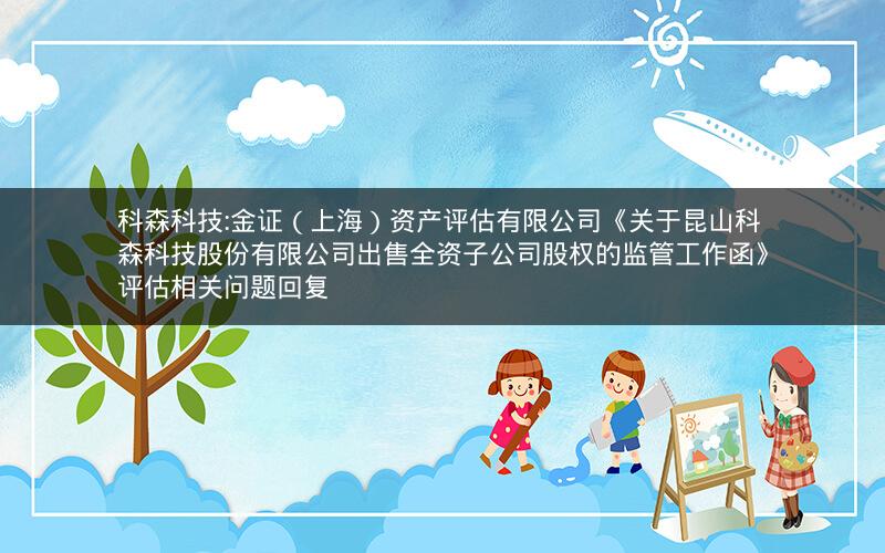 科森科技:金证（上海）资产评估有限公司《关于昆山科森科技股份有限公司出售全资子公司股权的监管工作函》评估相关问题回复