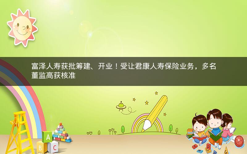 富泽人寿获批筹建、开业!受让君康人寿保险业务,多名董监高获核准 富泽人寿获批筹建、开业!受让君康人寿保险业务,多名董监高获核准