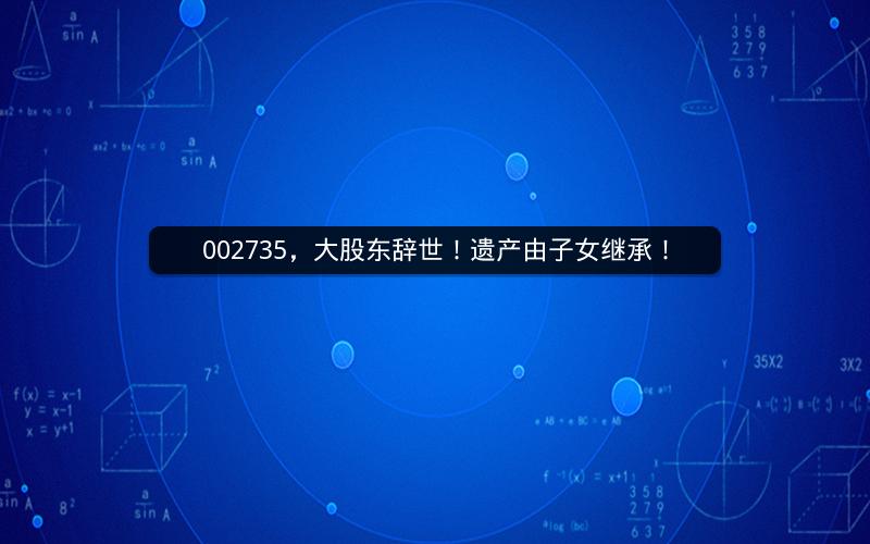 002735，大股东辞世！遗产由子女继承！