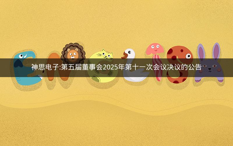 神思电子:第五届董事会2025年第十一次会议决议的公告