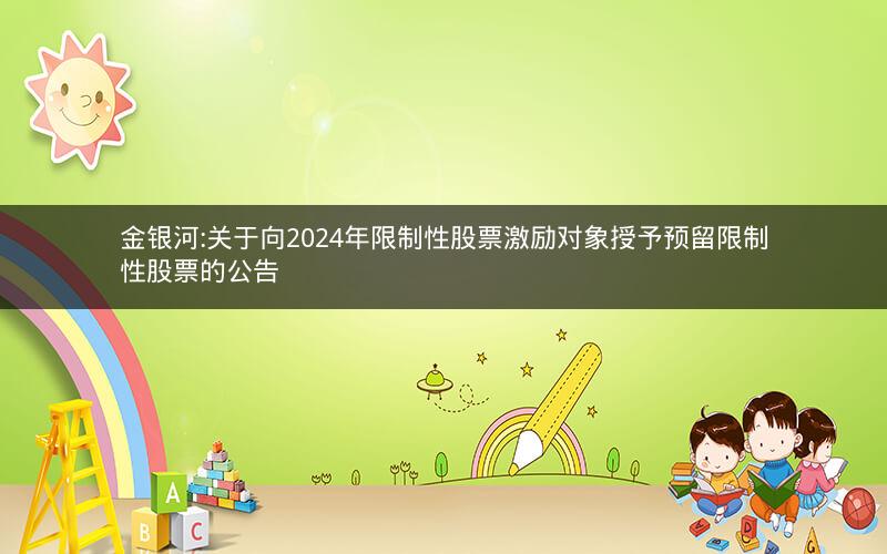 金银河:关于向2024年限制性股票激励对象授予预留限制性股票的公告