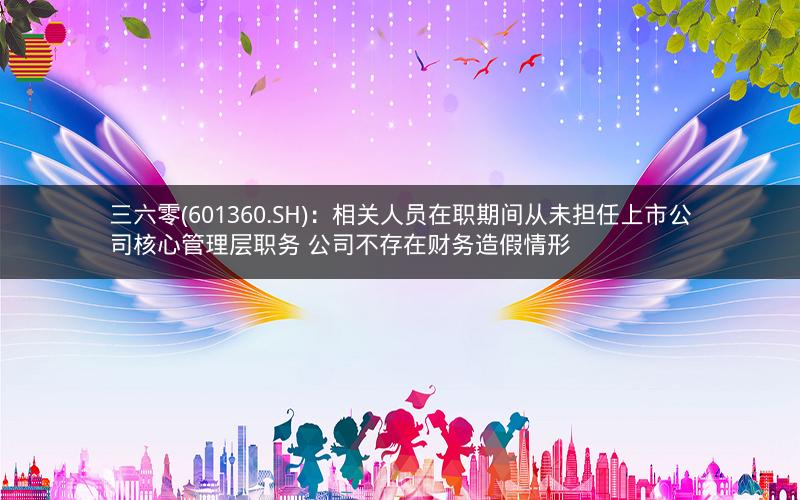 三六零(601360.SH)：相关人员在职期间从未担任上市公司核心管理层职务 公司不存在财务造假情形
