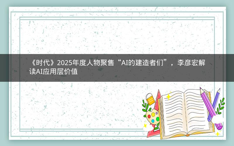 《时代》2025年度人物聚售“AI的建造者们”，李彦宏解读AI应用层价值