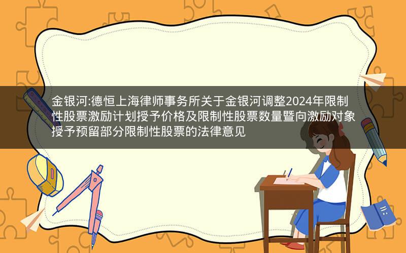 金银河:德恒上海律师事务所关于金银河调整2024年限制性股票激励计划授予价格及限制性股票数量暨向激励对象授予预留部分限制性股票的法律意见