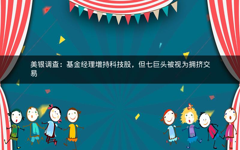 美银调查：基金经理增持科技股，但七巨头被视为拥挤交易