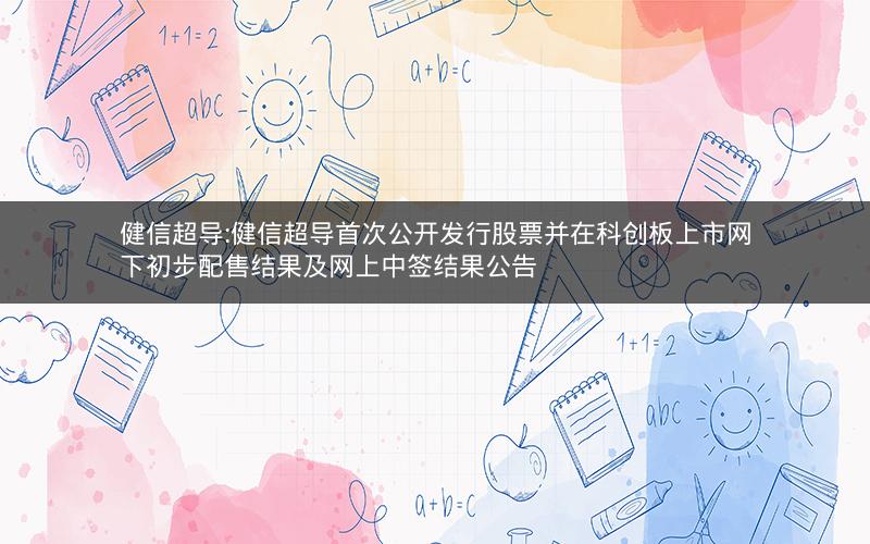 健信超导:健信超导首次公开发行股票并在科创板上市网下初步配售结果及网上中签结果公告