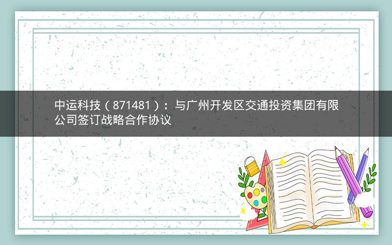 中运科技（871481）：与广州开发区交通投资集团有限公司签订战略合作协议