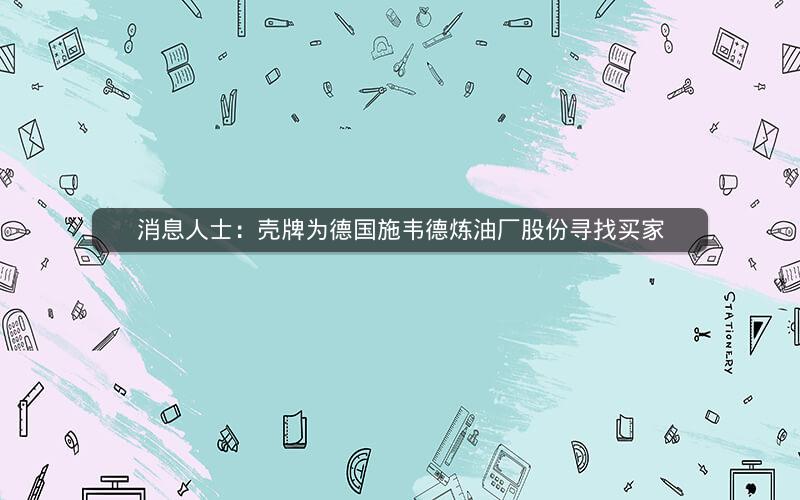 消息人士：壳牌为德国施韦德炼油厂股份寻找买家