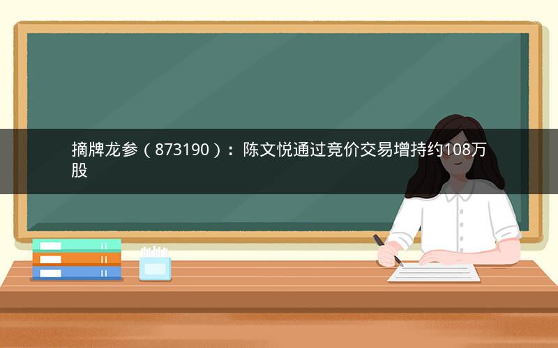 摘牌龙参（873190）：陈文悦通过竞价交易增持约108万股