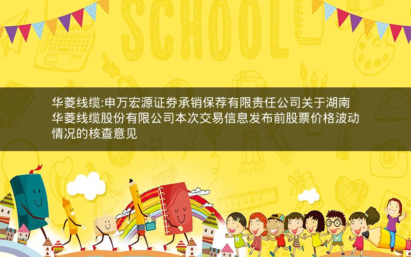 华菱线缆:申万宏源证券承销保荐有限责任公司关于湖南华菱线缆股份有限公司本次交易信息发布前股票价格波动情况的核查意见