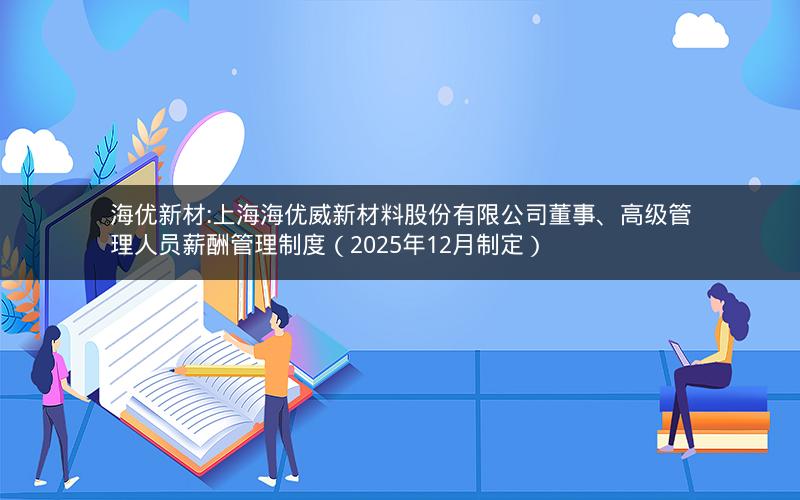 海优新材:上海海优威新材料股份有限公司董事、高级管理人员薪酬管理制度（2025年12月制定）