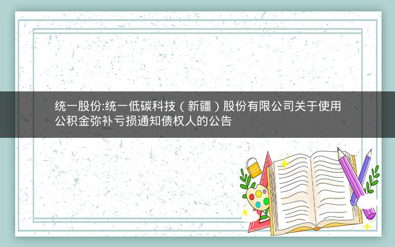 统一股份:统一低碳科技（新疆）股份有限公司关于使用公积金弥补亏损通知债权人的公告