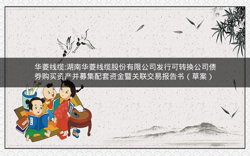 华菱线缆:湖南华菱线缆股份有限公司发行可转换公司债券购买资产并募集配套资金暨关联交易报告书（草案）