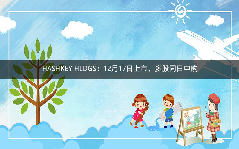 HASHKEY HLDGS：12月17日上市，多股同日申购