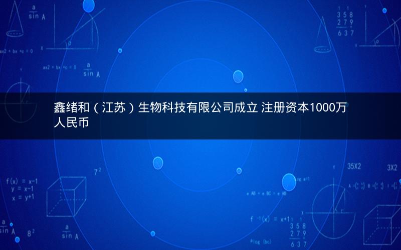鑫绪和（江苏）生物科技有限公司成立 注册资本1000万人民币