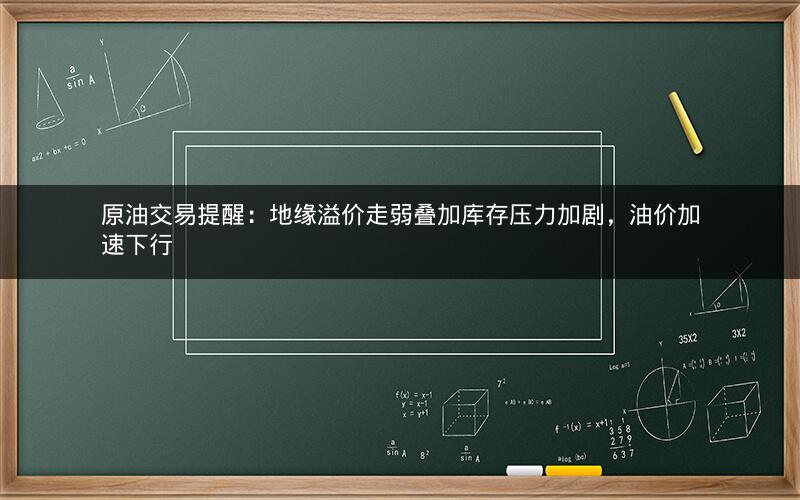原油交易提醒：地缘溢价走弱叠加库存压力加剧，油价加速下行