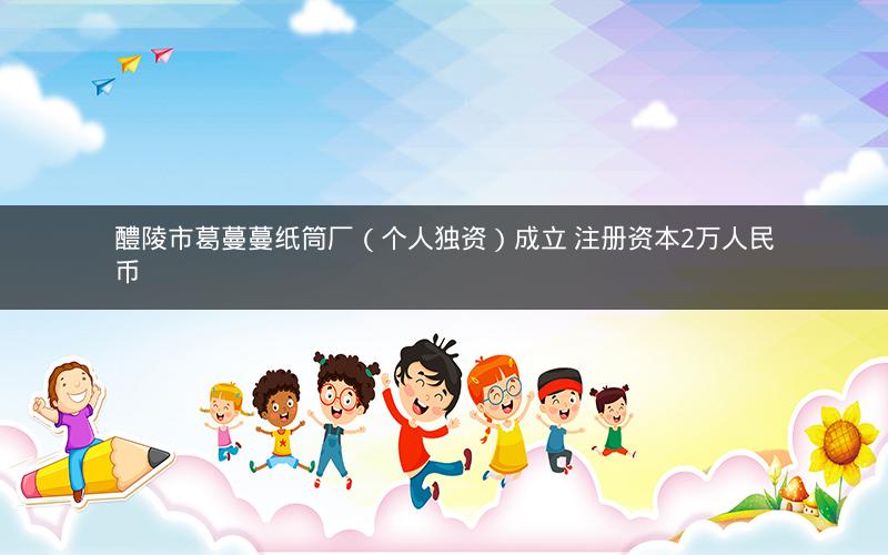 醴陵市葛蔓蔓纸筒厂（个人独资）成立 注册资本2万人民币