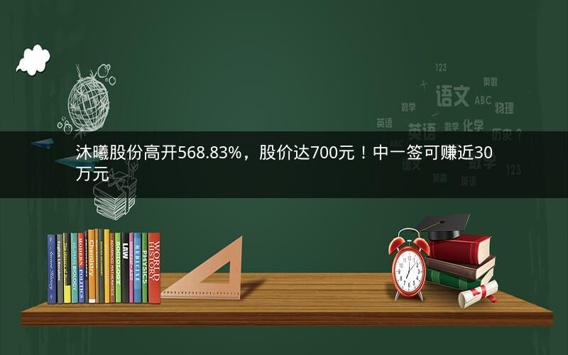 沐曦股份高开568.83%，股价达700元！中一签可赚近30万元