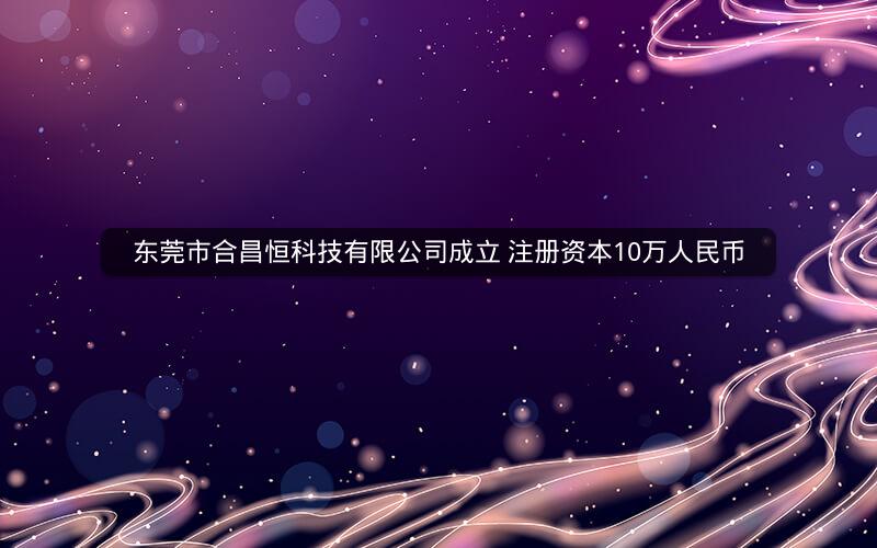 东莞市合昌恒科技有限公司成立 注册资本10万人民币