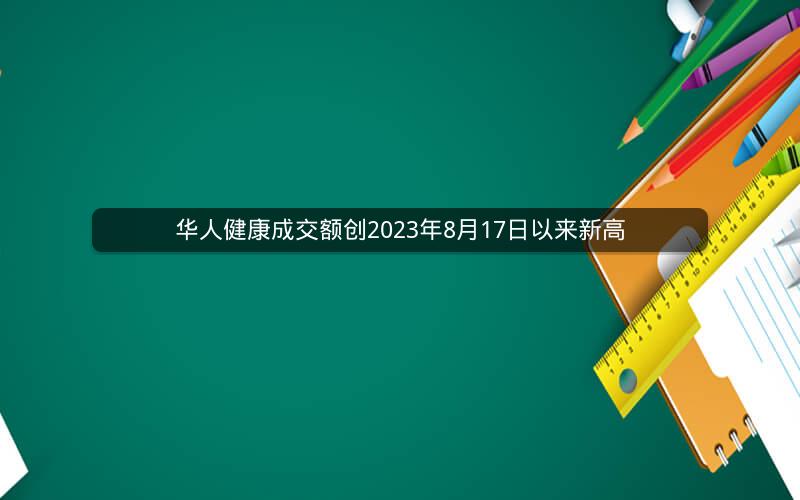 华人健康成交额创2023年8月17日以来新高