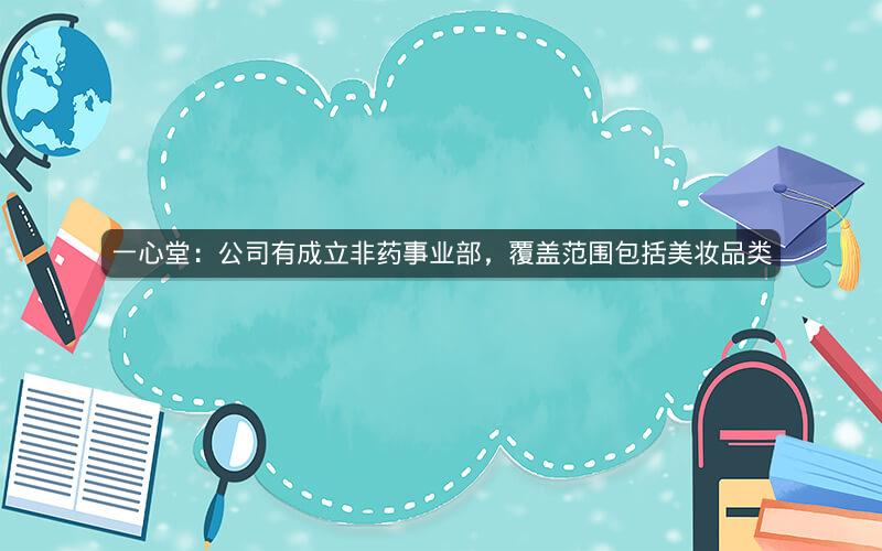 一心堂：公司有成立非药事业部，覆盖范围包括美妆品类