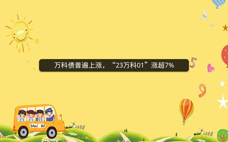 万科债普遍上涨，“23万科01”涨超7%