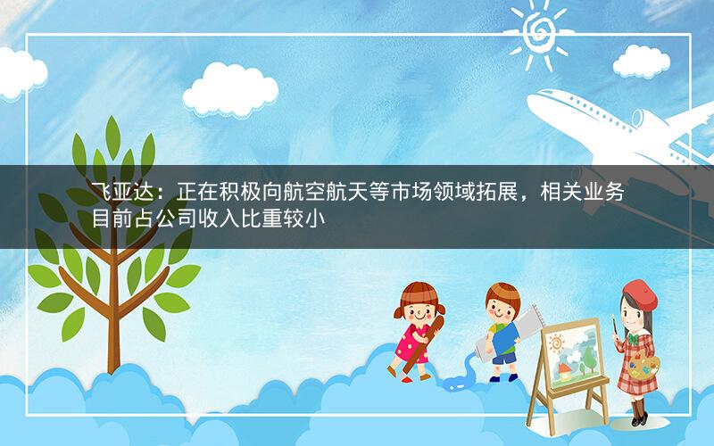 飞亚达：正在积极向航空航天等市场领域拓展，相关业务目前占公司收入比重较小