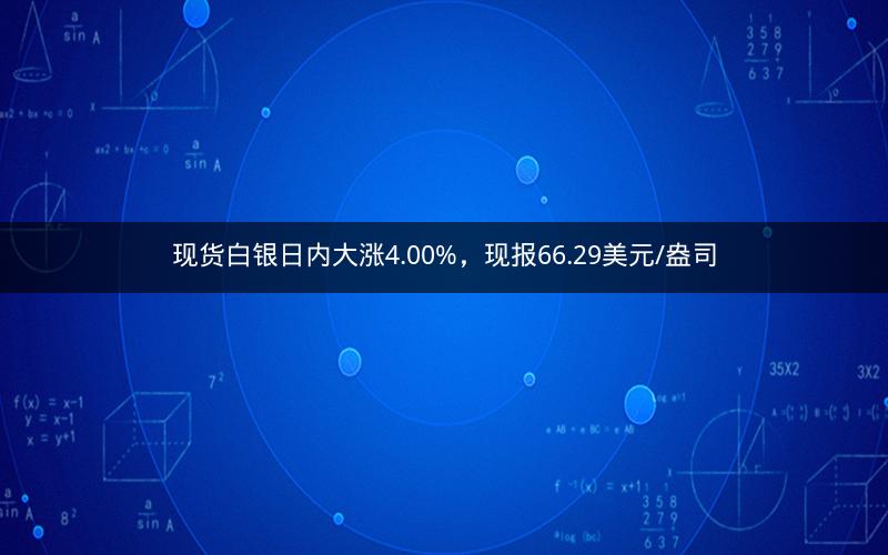 现货白银日内大涨4.00%，现报66.29美元/盎司