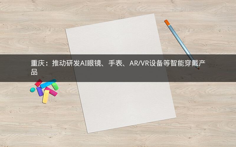 重庆：推动研发AI眼镜、手表、AR/VR设备等智能穿戴产品