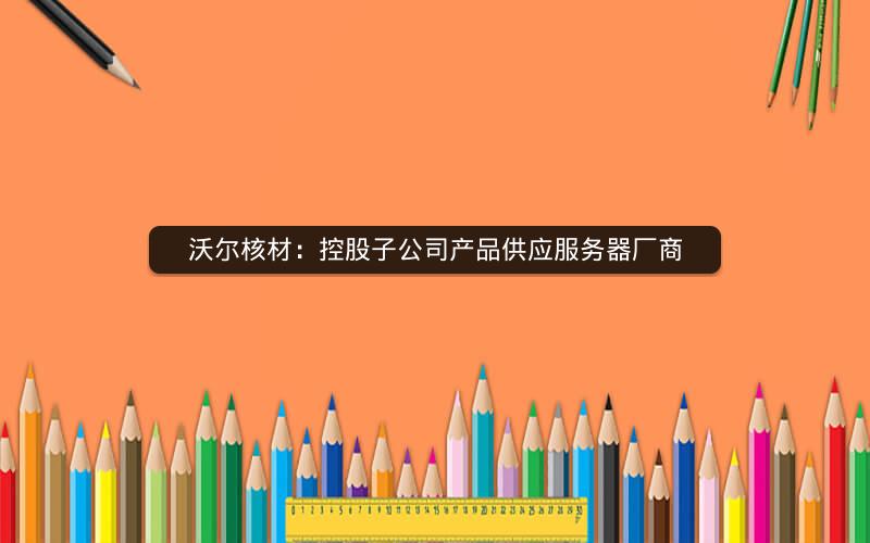 沃尔核材：控股子公司产品供应服务器厂商