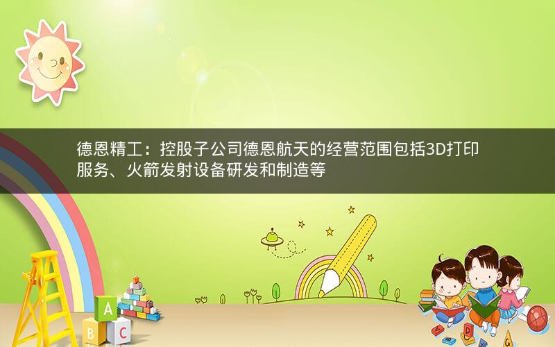 德恩精工：控股子公司德恩航天的经营范围包括3D打印服务、火箭发射设备研发和制造等