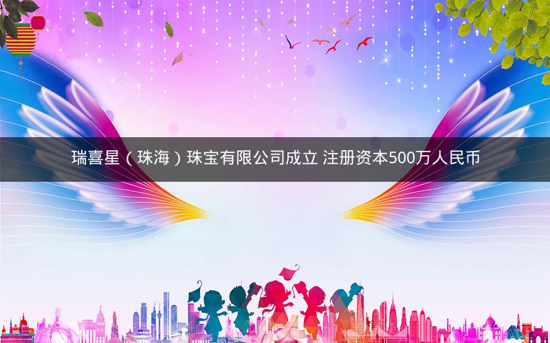 瑞喜星（珠海）珠宝有限公司成立 注册资本500万人民币