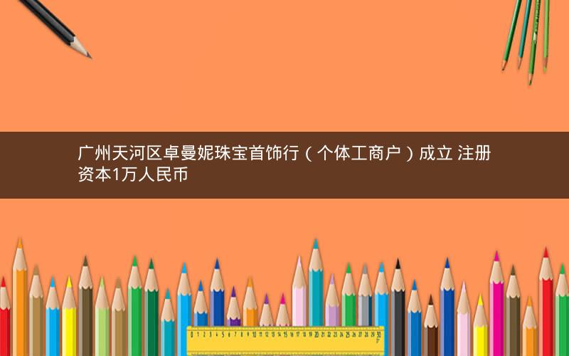 广州天河区卓曼妮珠宝首饰行（个体工商户）成立 注册资本1万人民币