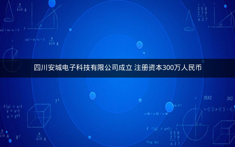 四川安城电子科技有限公司成立 注册资本300万人民币