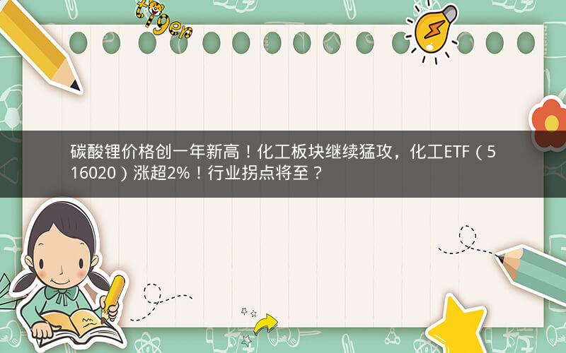 碳酸锂价格创一年新高！化工板块继续猛攻，化工ETF（516020）涨超2%！行业拐点将至？