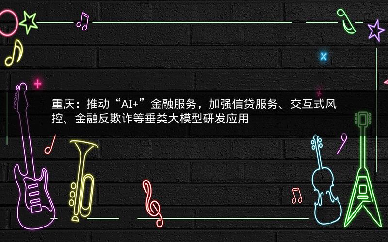 重庆：推动“AI+”金融服务，加强信贷服务、交互式风控、金融反欺诈等垂类大模型研发应用