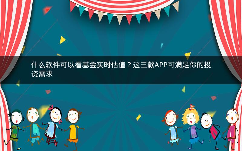 什么软件可以看基金实时估值？这三款APP可满足你的投资需求