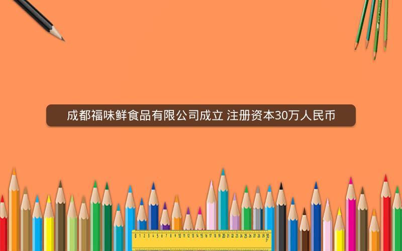 成都福味鲜食品有限公司成立 注册资本30万人民币