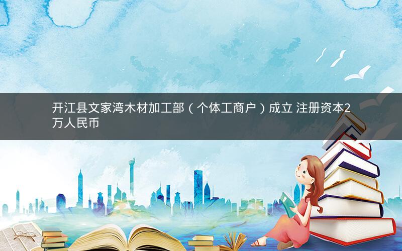 开江县文家湾木材加工部（个体工商户）成立 注册资本2万人民币