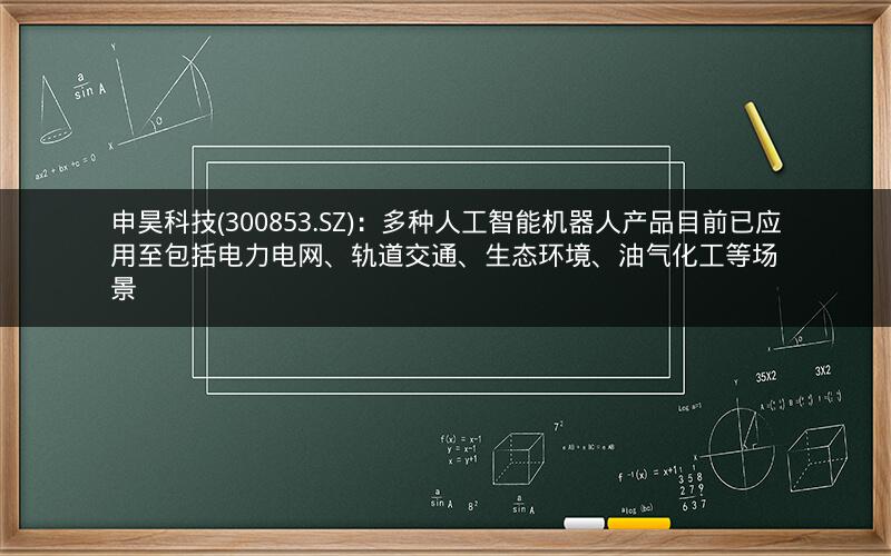 申昊科技(300853.SZ)：多种人工智能机器人产品目前已应用至包括电力电网、轨道交通、生态环境、油气化工等场景