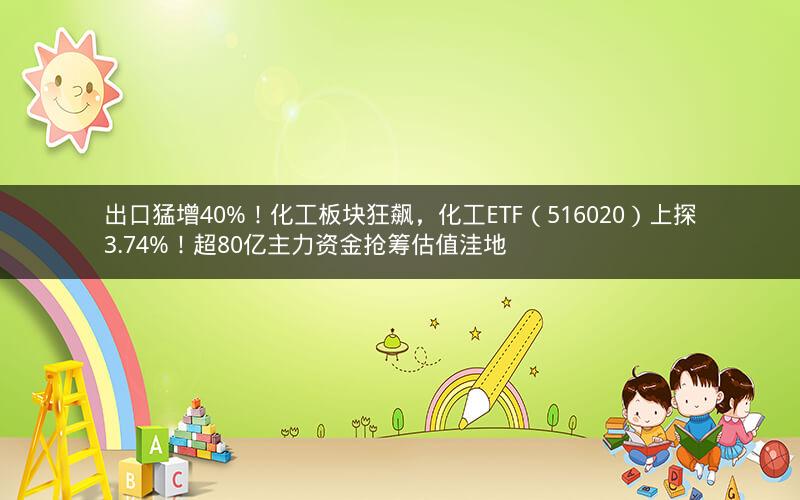 出口猛增40%！化工板块狂飙，化工ETF（516020）上探3.74%！超80亿主力资金抢筹估值洼地