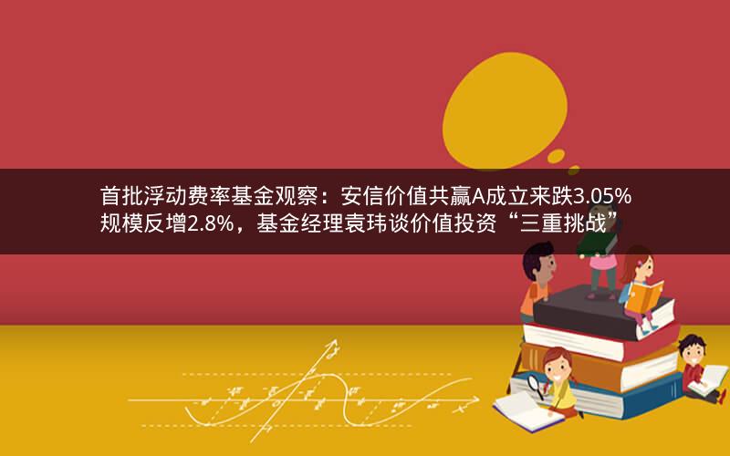 首批浮动费率基金观察：安信价值共赢A成立来跌3.05%规模反增2.8%，基金经理袁玮谈价值投资“三重挑战”