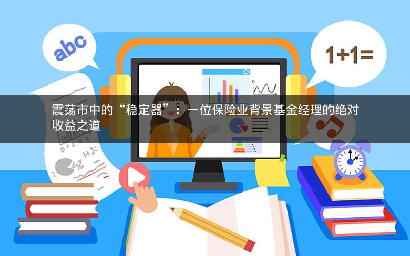 震荡市中的“稳定器”：一位保险业背景基金经理的绝对收益之道