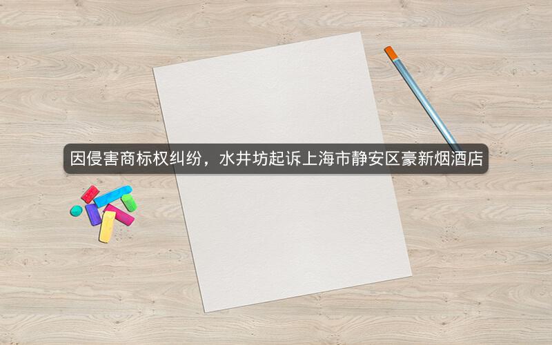 因侵害商标权纠纷，水井坊起诉上海市静安区豪新烟酒店