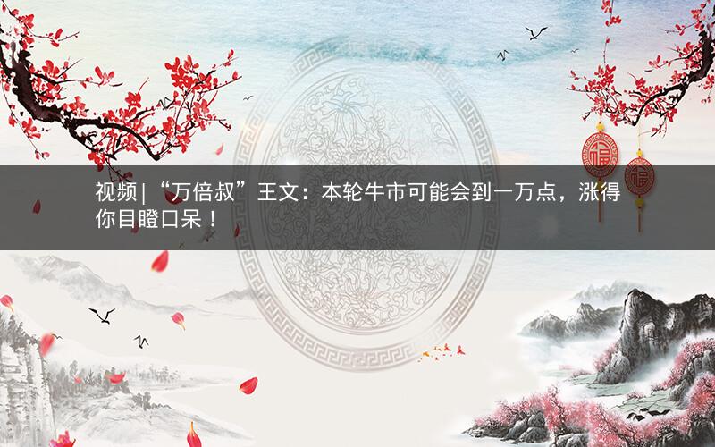 视频|“万倍叔”王文：本轮牛市可能会到一万点，涨得你目瞪口呆！