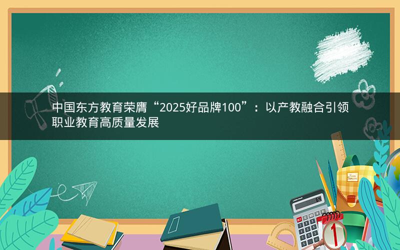 中国东方教育荣膺“2025好品牌100”：以产教融合引领职业教育高质量发展