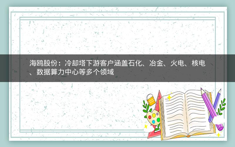 海鸥股份：冷却塔下游客户涵盖石化、冶金、火电、核电、数据算力中心等多个领域