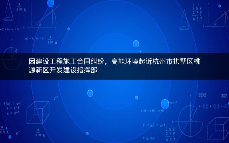 因建设工程施工合同纠纷，高能环境起诉杭州市拱墅区桃源新区开发建设指挥部
