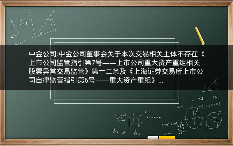 中金公司:中金公司董事会关于本次交易相关主体不存在《上市公司监管指引第7号――上市公司重大资产重组相关股票异常交易监管》第十二条及《上海证券交易所上市公司自律监管指引第6号――重大资产重组》...