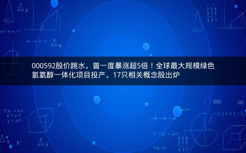 000592股价跳水，曾一度暴涨超5倍！全球最大规模绿色氢氨醇一体化项目投产，17只相关概念股出炉
